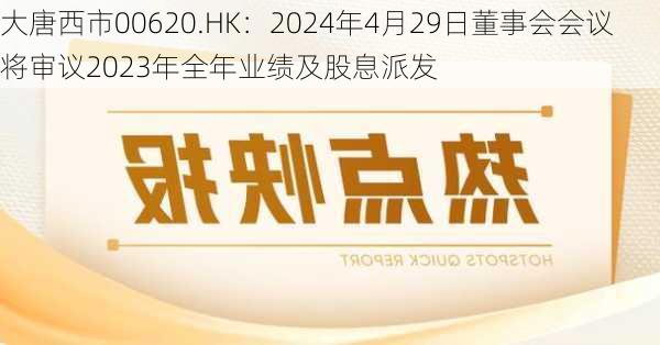 大唐西市00620.HK：2024年4月29日董事会会议将审议2023年全年业绩及股息派发