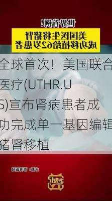 全球首次！美国联合医疗(UTHR.US)宣布肾病患者成功完成单一基因编辑猪肾移植