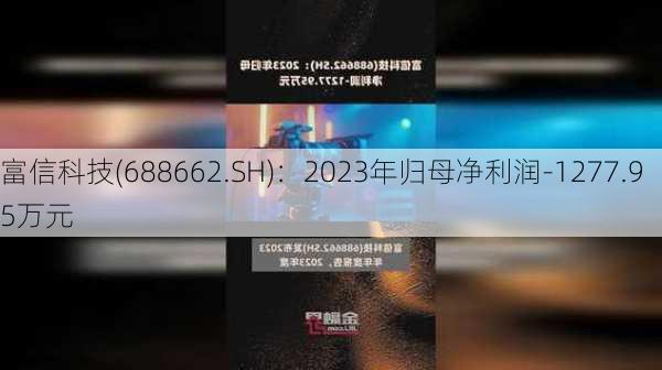 富信科技(688662.SH)：2023年归母净利润-1277.95万元