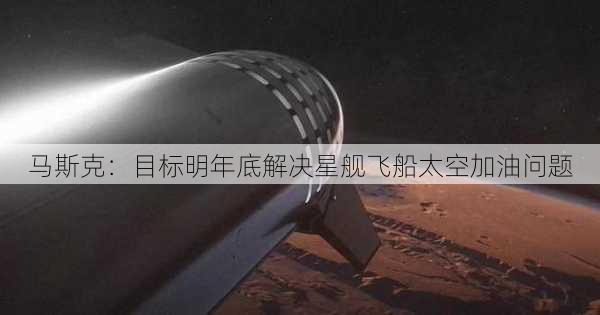 马斯克：目标明年底解决星舰飞船太空加油问题