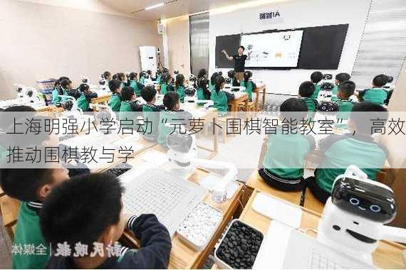 上海明强小学启动“元萝卜围棋智能教室”，高效推动围棋教与学