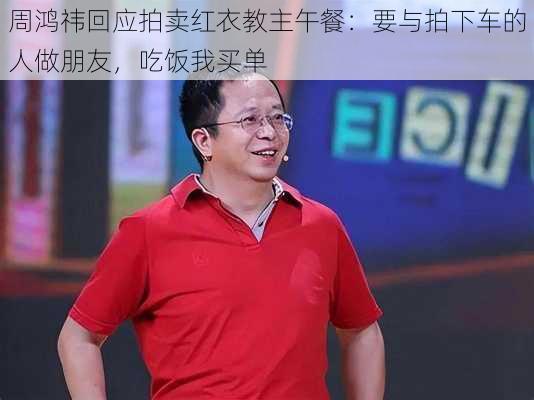 周鸿祎回应拍卖红衣教主午餐：要与拍下车的人做朋友，吃饭我买单