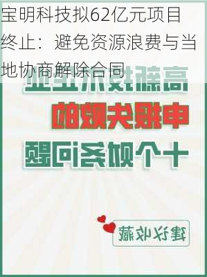 宝明科技拟62亿元项目终止：避免资源浪费与当地协商解除合同