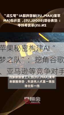 苹果秘密构建AI“梦之队”：挖角谷歌、亚马逊等竞争对手