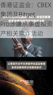 香港证监会：CBEX集团及Bitget Pro涉嫌从事虚拟资产相关欺诈活动