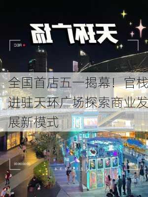 全国首店五一揭幕！官栈进驻天环广场探索商业发展新模式