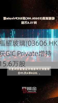 福耀玻璃(03606.HK)获GIC Private增持15.6万股