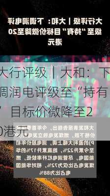 大行评级｜大和：下调润电评级至“持有” 目标价微降至20港元