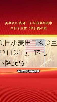 美国小麦出口检验量：321124吨，环比下降36%