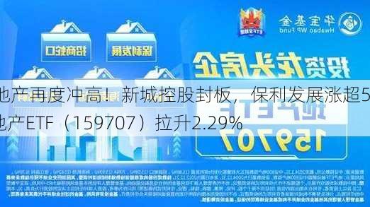 龙头地产再度冲高！新城控股封板，保利发展涨超5%，地产ETF（159707）拉升2.29%