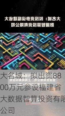 大名城：拟出资8800万元参设福建省大数据智算投资有限公司