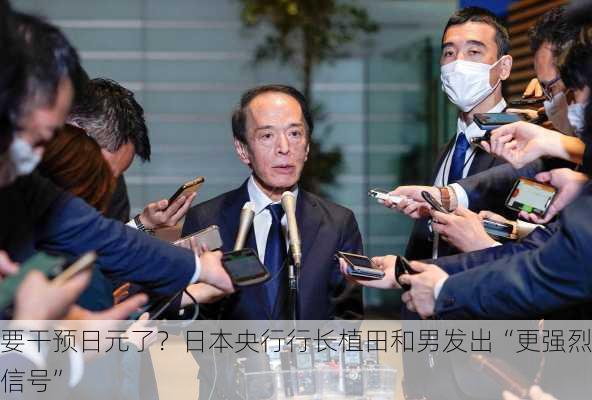 要干预日元了？日本央行行长植田和男发出“更强烈信号”