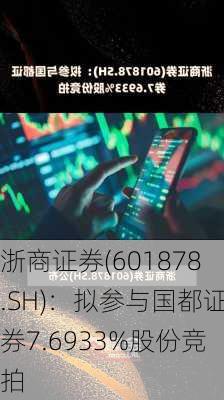 浙商证券(601878.SH)：拟参与国都证券7.6933%股份竞拍