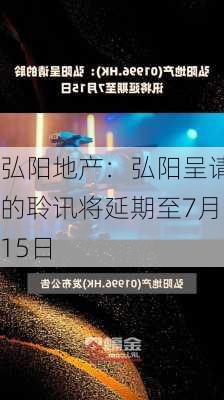 弘阳地产：弘阳呈请的聆讯将延期至7月15日