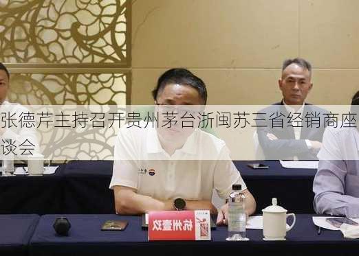 张德芹主持召开贵州茅台浙闽苏三省经销商座谈会