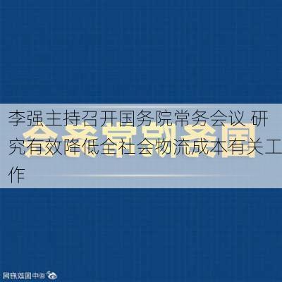 李强主持召开国务院常务会议 研究有效降低全社会物流成本有关工作