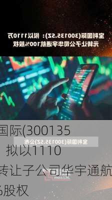 宝利国际(300135.SZ)：拟以1110万元转让子公司华宇通航100%股权