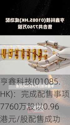 亨鑫科技(01085.HK)：完成配售事项，7760万股以0.96港元/股配售成功