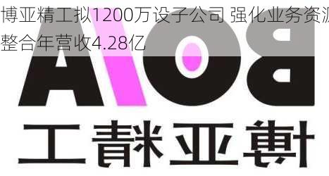 博亚精工拟1200万设子公司 强化业务资源整合年营收4.28亿