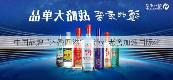 中国品牌“浓香四溢”，泸州老窖加速国际化