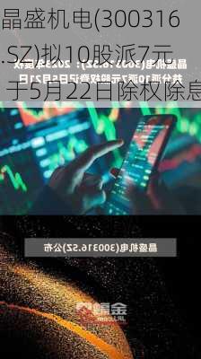 晶盛机电(300316.SZ)拟10股派7元 于5月22日除权除息