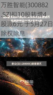 万胜智能(300882.SZ)拟10股转增4股派6元 于5月27日除权除息