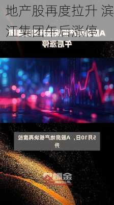 地产股再度拉升 滨江集团午后涨停