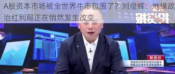 A股资本市场被全世界牛市包围了？刘煜辉：地缘政治红利局正在悄然发生改变