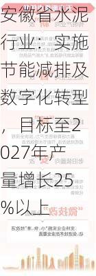 安徽省水泥行业：实施节能减排及数字化转型，目标至2027年产量增长25%以上