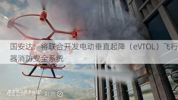 国安达：将联合开发电动垂直起降（eVTOL）飞行器消防安全系统