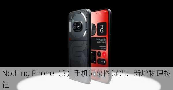 Nothing Phone（3）手机渲染图曝光：新增物理按钮