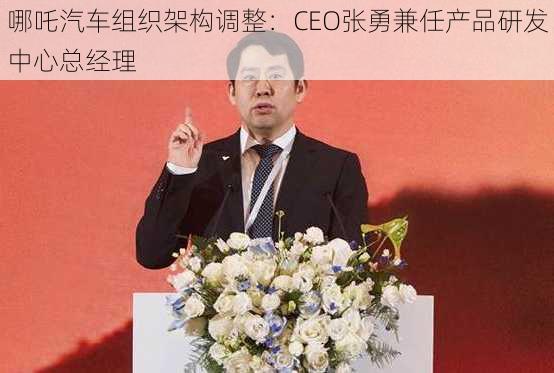 哪吒汽车组织架构调整：CEO张勇兼任产品研发中心总经理