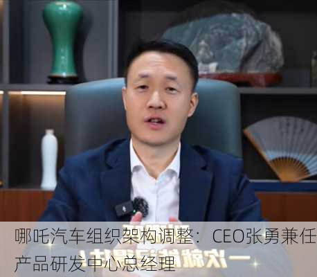 哪吒汽车组织架构调整：CEO张勇兼任产品研发中心总经理