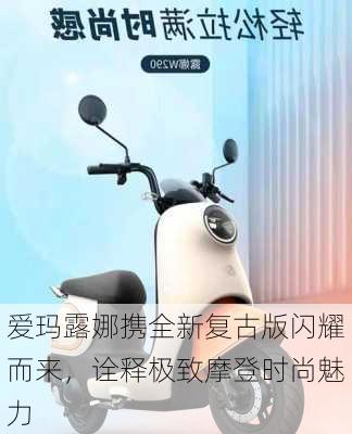 爱玛露娜携全新复古版闪耀而来，诠释极致摩登时尚魅力