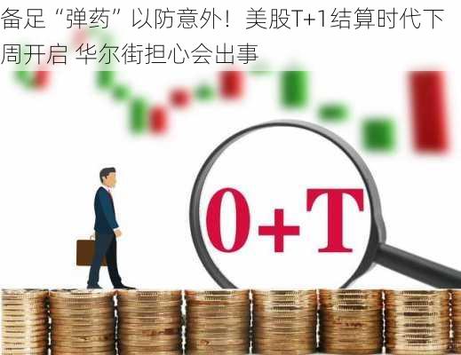 备足“弹药”以防意外！美股T+1结算时代下周开启 华尔街担心会出事