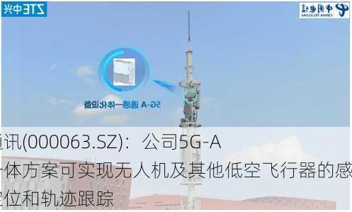 中兴通讯(000063.SZ)：公司5G-A通感一体方案可实现无人机及其他低空飞行器的感知、定位和轨迹跟踪