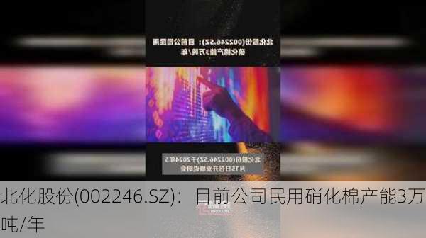 北化股份(002246.SZ)：目前公司民用硝化棉产能3万吨/年