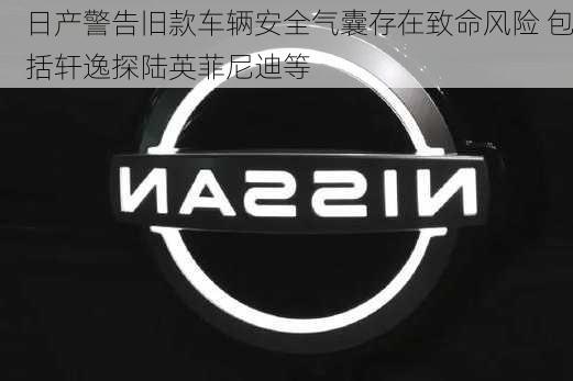 日产警告旧款车辆安全气囊存在致命风险 包括轩逸探陆英菲尼迪等