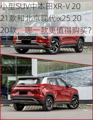 小型SUV中本田XR-V 2021款和北京现代ix25 2020款，哪一款更值得购买？