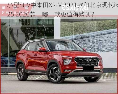 小型SUV中本田XR-V 2021款和北京现代ix25 2020款，哪一款更值得购买？