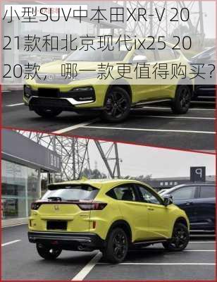 小型SUV中本田XR-V 2021款和北京现代ix25 2020款，哪一款更值得购买？