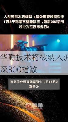 华勤技术将被纳入沪深300指数