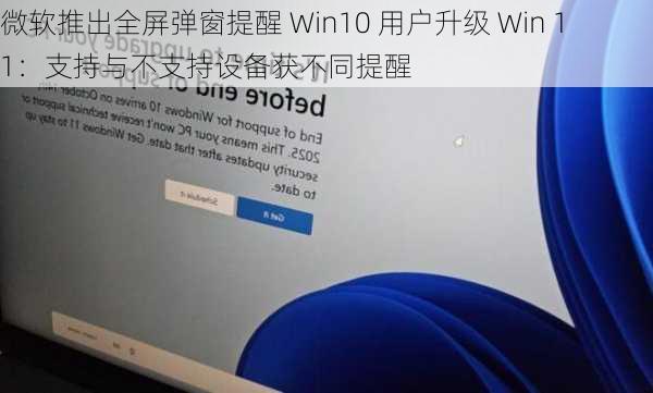 微软推出全屏弹窗提醒 Win10 用户升级 Win 11：支持与不支持设备获不同提醒