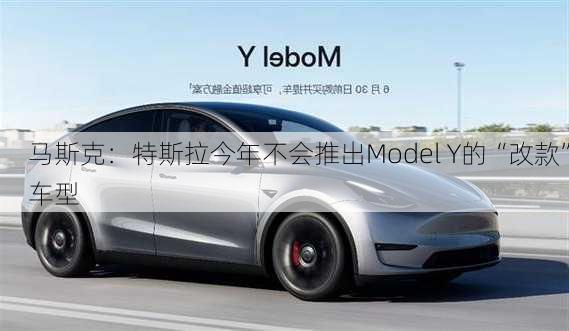 马斯克：特斯拉今年不会推出Model Y的“改款”车型