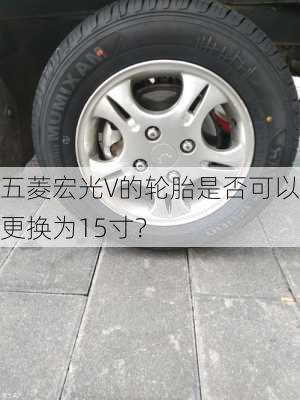 五菱宏光V的轮胎是否可以更换为15寸？