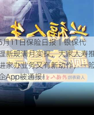 6月11日保险日报丨银保代理新规满月实探，大家人寿推进家办业务又有新动作，一险企App被通报！