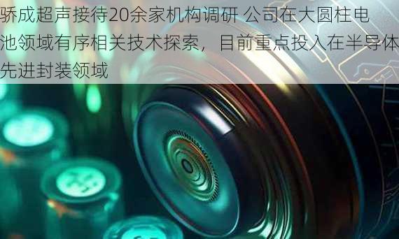 骄成超声接待20余家机构调研 公司在大圆柱电池领域有序相关技术探索，目前重点投入在半导体先进封装领域