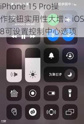 iPhone 15 Pro操作按钮实用性大增：iOS 18可设置控制中心选项