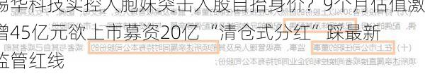 锡华科技实控人胞妹突击入股自抬身价？9个月估值激增45亿元欲上市募资20亿 “清仓式分红”踩最新监管红线