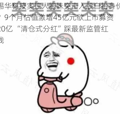 锡华科技实控人胞妹突击入股自抬身价？9个月估值激增45亿元欲上市募资20亿 “清仓式分红”踩最新监管红线